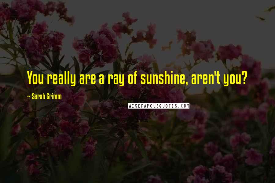 Sarah Grimm quotes: You really are a ray of sunshine, aren't you?