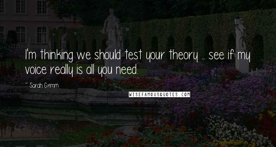 Sarah Grimm quotes: I'm thinking we should test your theory ... see if my voice really is all you need.