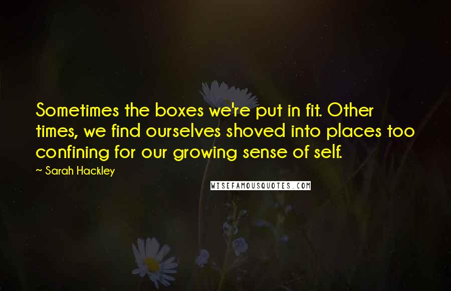 Sarah Hackley quotes: Sometimes the boxes we're put in fit. Other times, we find ourselves shoved into places too confining for our growing sense of self.