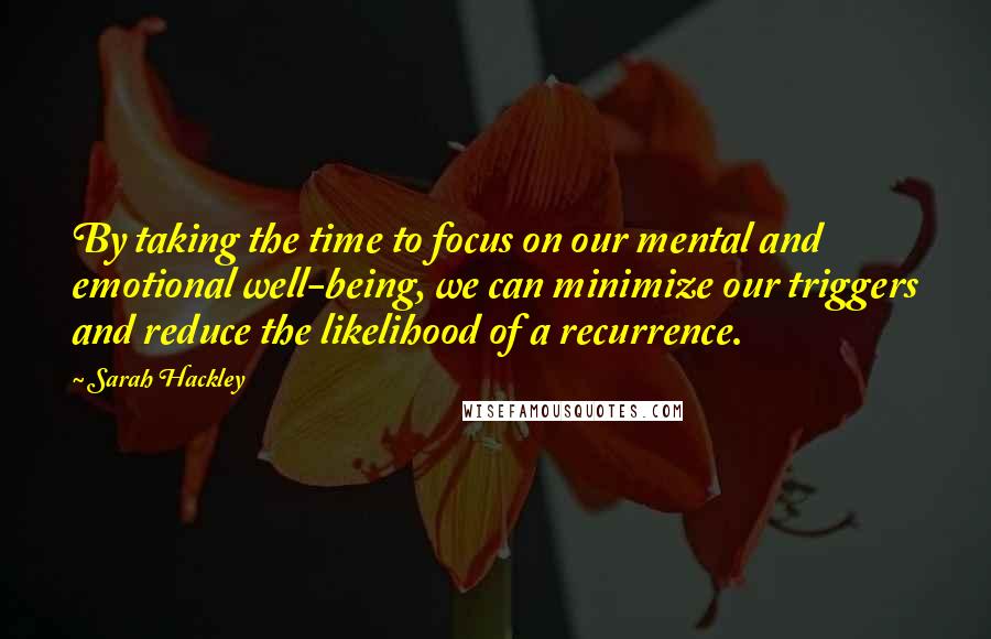 Sarah Hackley quotes: By taking the time to focus on our mental and emotional well-being, we can minimize our triggers and reduce the likelihood of a recurrence.