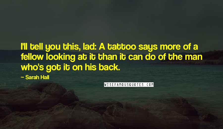 Sarah Hall quotes: I'll tell you this, lad: A tattoo says more of a fellow looking at it than it can do of the man who's got it on his back.