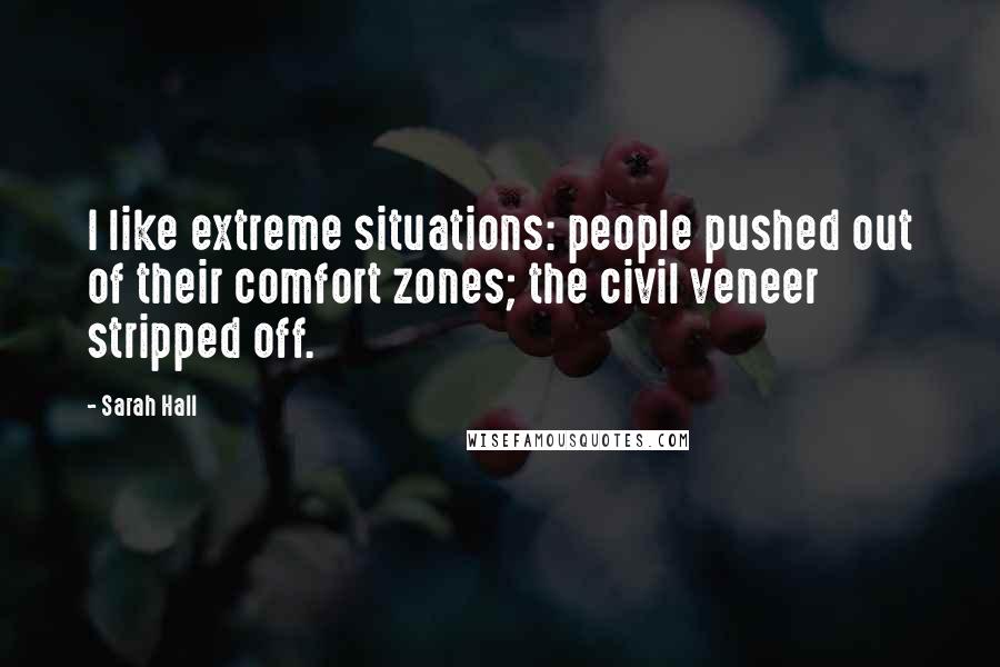 Sarah Hall quotes: I like extreme situations: people pushed out of their comfort zones; the civil veneer stripped off.