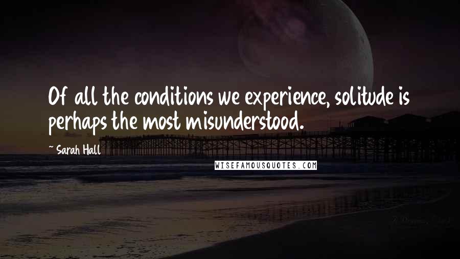 Sarah Hall quotes: Of all the conditions we experience, solitude is perhaps the most misunderstood.