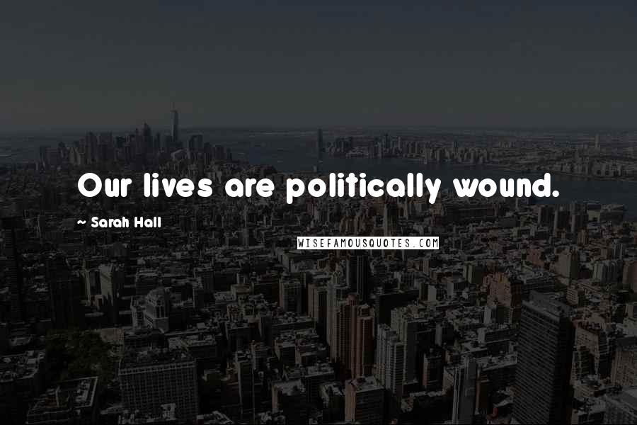 Sarah Hall quotes: Our lives are politically wound.