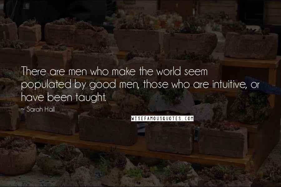 Sarah Hall quotes: There are men who make the world seem populated by good men, those who are intuitive, or have been taught. Sarah Hall quotes: There are men who make the world seem populated by good men, those who are intuitive, or have been taught.