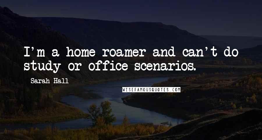 Sarah Hall quotes: I'm a home-roamer and can't do study or office scenarios.