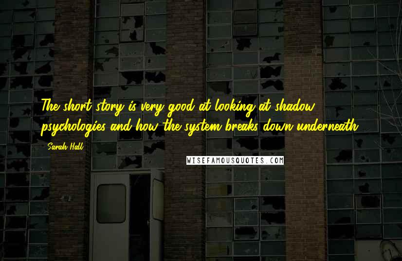 Sarah Hall quotes: The short story is very good at looking at shadow psychologies and how the system breaks down underneath. Sarah Hall quotes: The short story is very good at looking at shadow psychologies and how the system breaks down underneath.