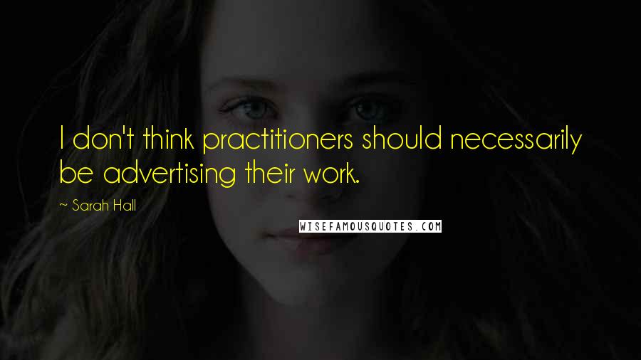 Sarah Hall quotes: I don't think practitioners should necessarily be advertising their work.