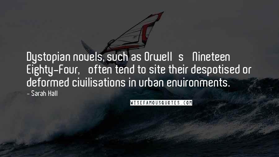 Sarah Hall quotes: Dystopian novels, such as Orwell's 'Nineteen Eighty-Four,' often tend to site their despotised or deformed civilisations in urban environments.