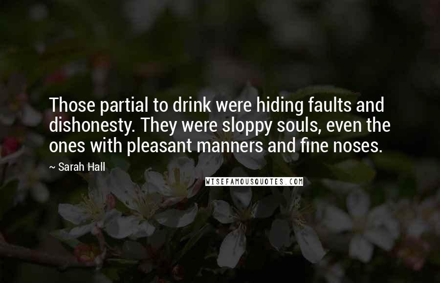 Sarah Hall quotes: Those partial to drink were hiding faults and dishonesty. They were sloppy souls, even the ones with pleasant manners and fine noses.