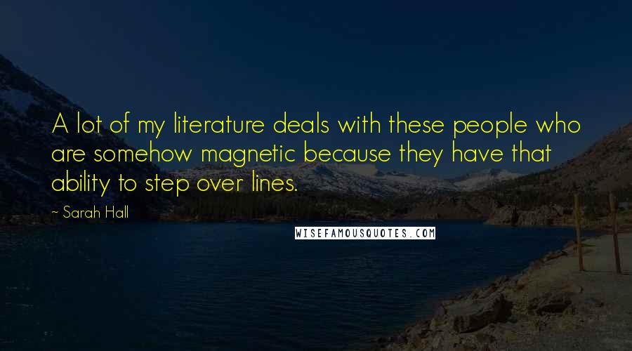 Sarah Hall quotes: A lot of my literature deals with these people who are somehow magnetic because they have that ability to step over lines. Sarah Hall quotes: A lot of my literature deals with these people who are somehow magnetic because they have that ability to step over lines.