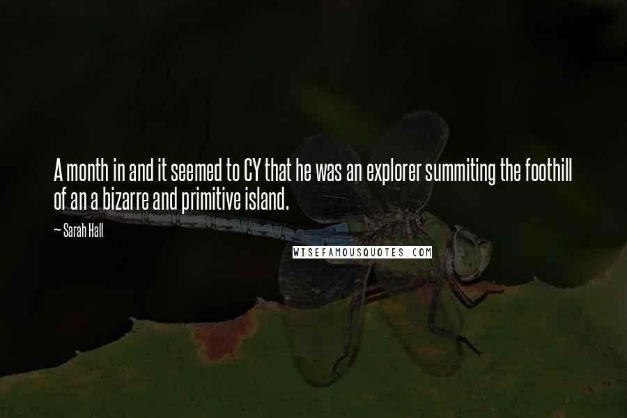 Sarah Hall quotes: A month in and it seemed to CY that he was an explorer summiting the foothill of an a bizarre and primitive island.