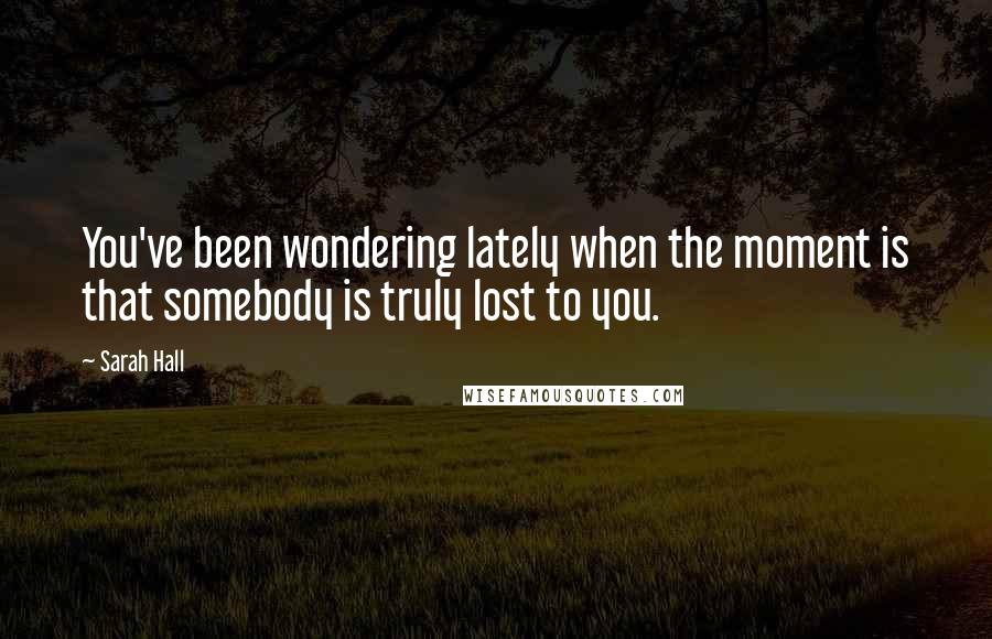 Sarah Hall quotes: You've been wondering lately when the moment is that somebody is truly lost to you.