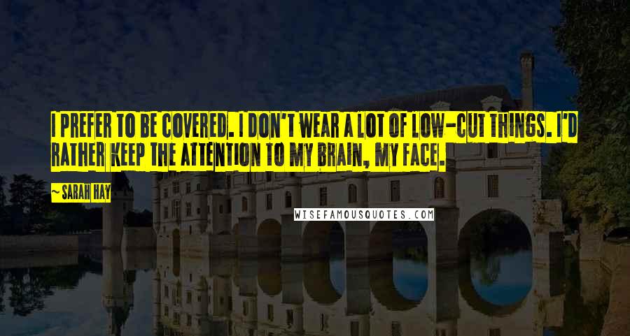 Sarah Hay quotes: I prefer to be covered. I don't wear a lot of low-cut things. I'd rather keep the attention to my brain, my face.