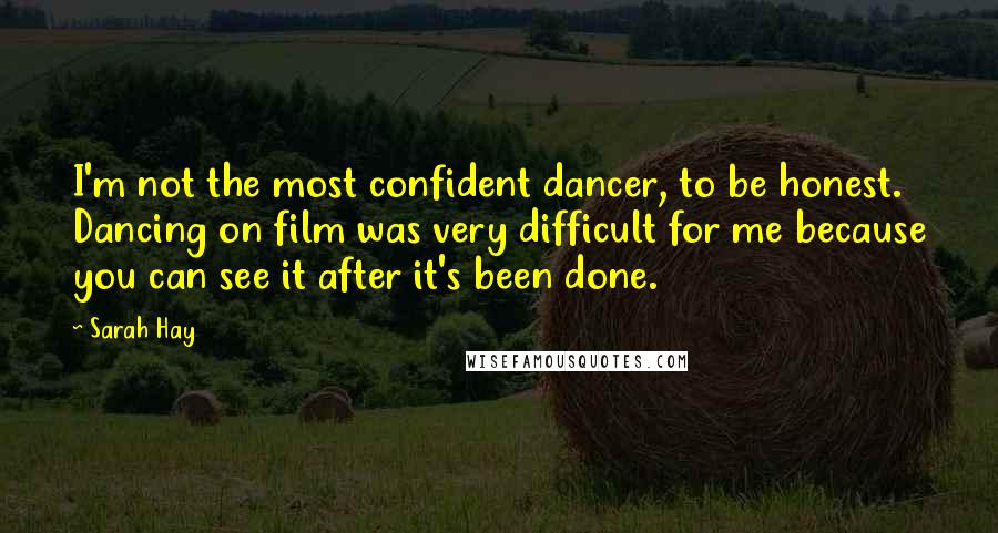 Sarah Hay quotes: I'm not the most confident dancer, to be honest. Dancing on film was very difficult for me because you can see it after it's been done.