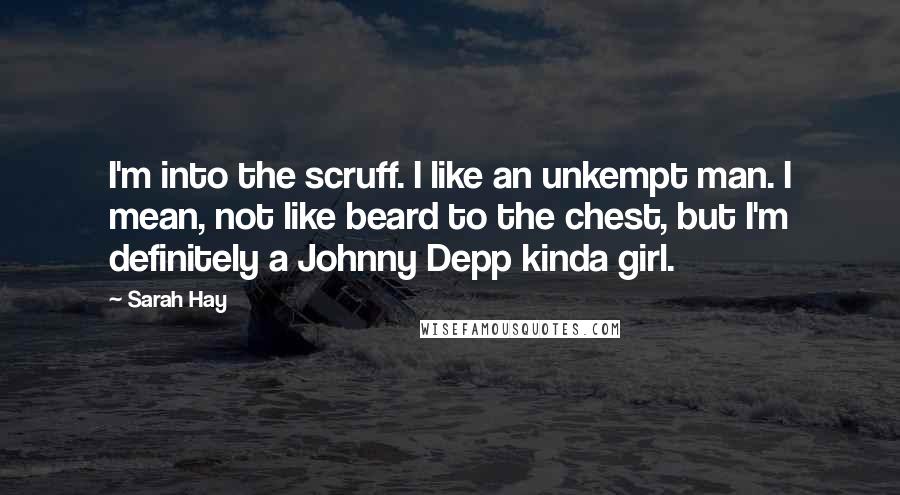 Sarah Hay quotes: I'm into the scruff. I like an unkempt man. I mean, not like beard to the chest, but I'm definitely a Johnny Depp kinda girl. Sarah Hay quotes: I'm into the scruff. I like an unkempt man. I mean, not like beard to the chest, but I'm definitely a Johnny Depp kinda girl.