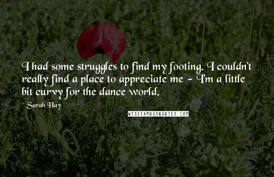 Sarah Hay quotes: I had some struggles to find my footing. I couldn't really find a place to appreciate me - I'm a little bit curvy for the dance world.