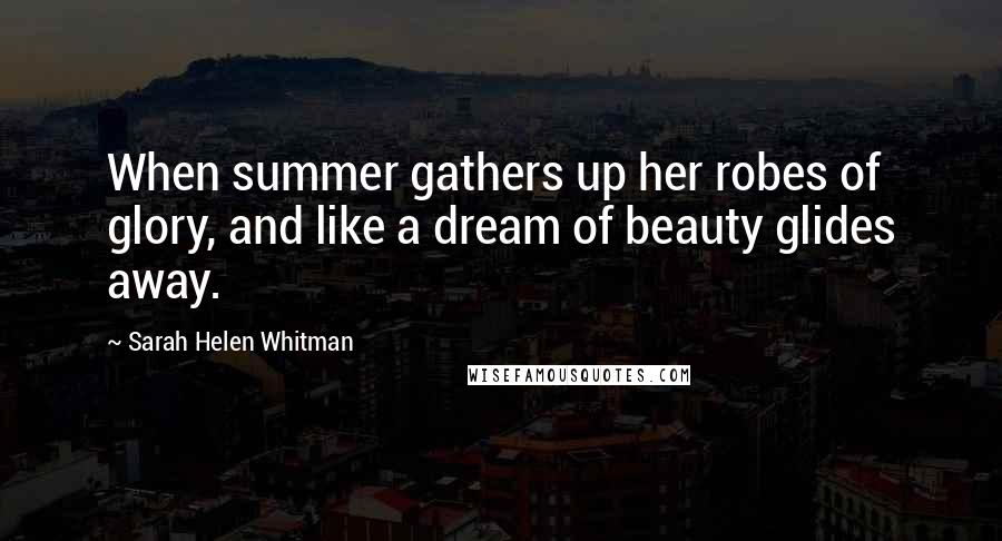 Sarah Helen Whitman quotes: When summer gathers up her robes of glory, and like a dream of beauty glides away.