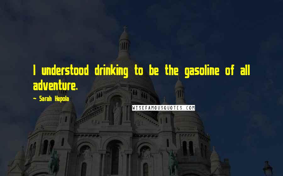 Sarah Hepola quotes: I understood drinking to be the gasoline of all adventure. Sarah Hepola quotes: I understood drinking to be the gasoline of all adventure.