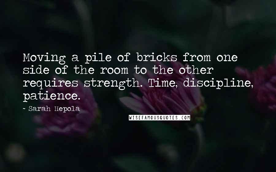 Sarah Hepola quotes: Moving a pile of bricks from one side of the room to the other requires strength. Time, discipline, patience.