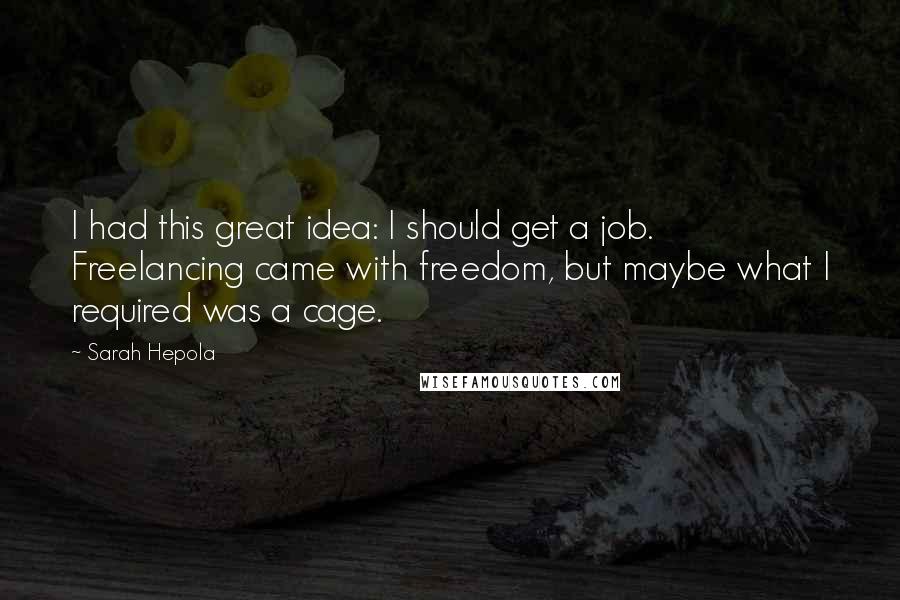 Sarah Hepola quotes: I had this great idea: I should get a job. Freelancing came with freedom, but maybe what I required was a cage.
