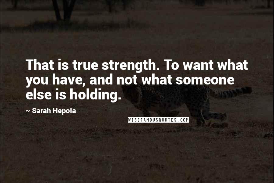 Sarah Hepola quotes: That is true strength. To want what you have, and not what someone else is holding. Sarah Hepola quotes: That is true strength. To want what you have, and not what someone else is holding.