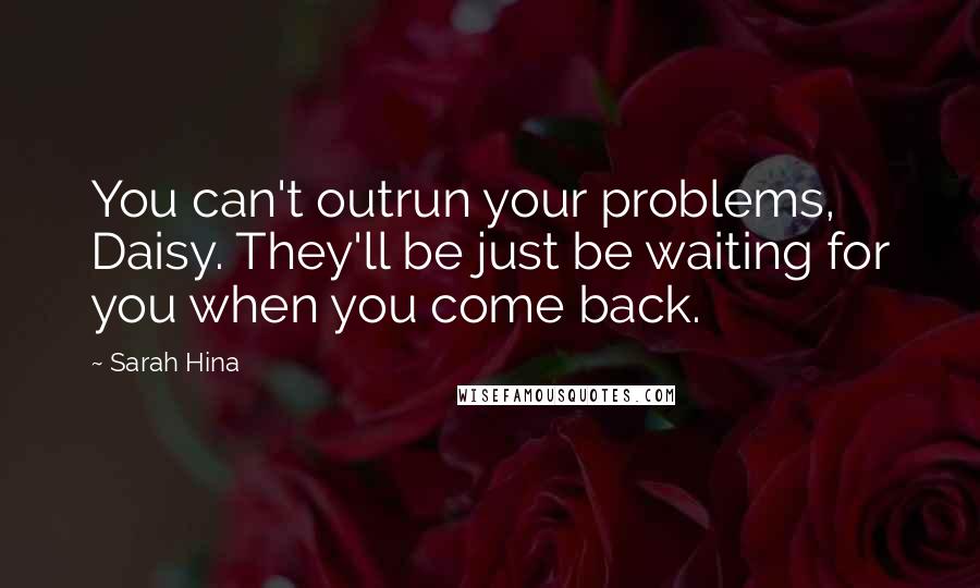 Sarah Hina quotes: You can't outrun your problems, Daisy. They'll be just be waiting for you when you come back.