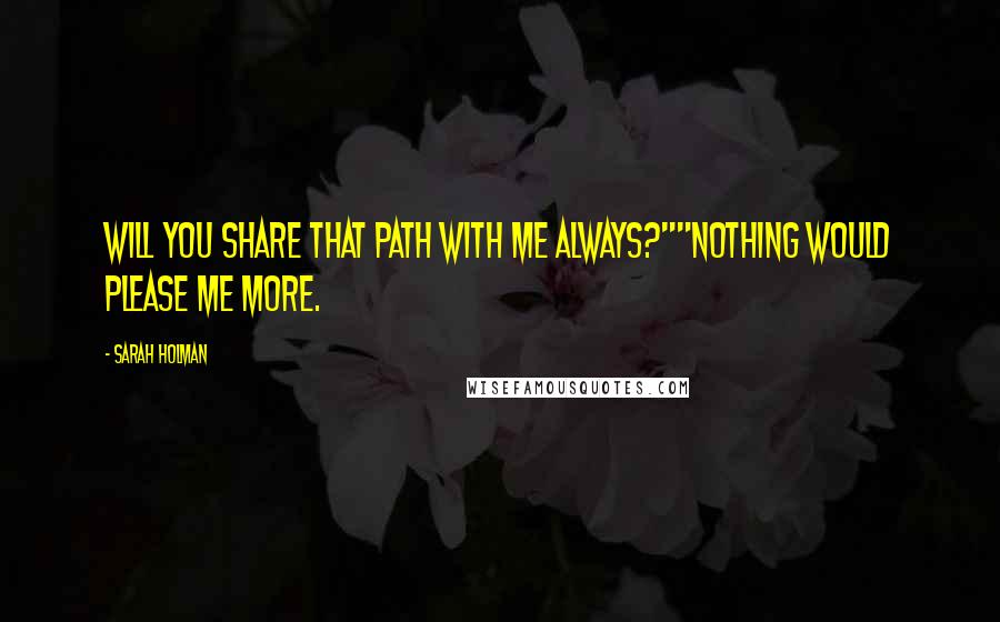 Sarah Holman quotes: Will you share that path with me always?""Nothing would please me more.