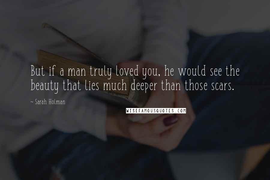 Sarah Holman quotes: But if a man truly loved you, he would see the beauty that lies much deeper than those scars.