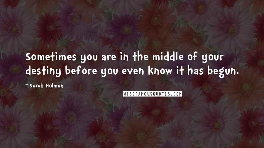 Sarah Holman quotes: Sometimes you are in the middle of your destiny before you even know it has begun.
