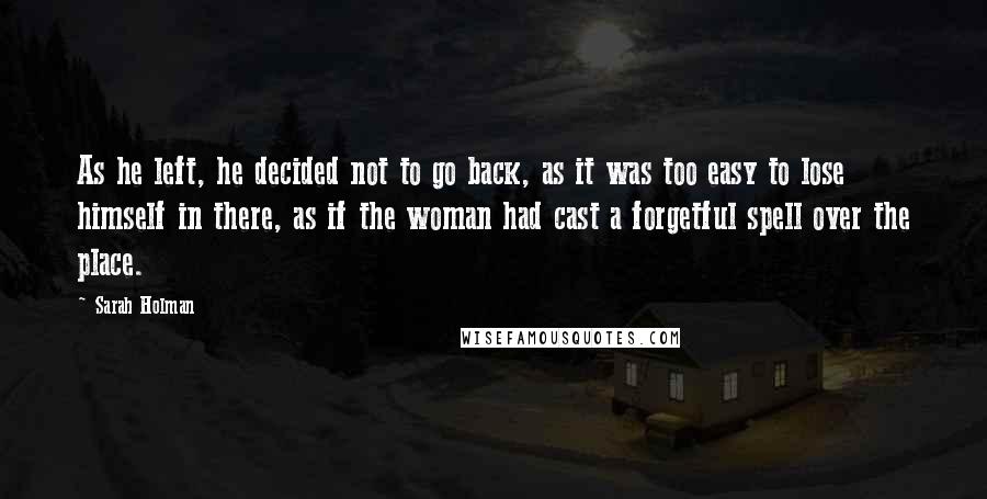 Sarah Holman quotes: As he left, he decided not to go back, as it was too easy to lose himself in there, as if the woman had cast a forgetful spell over the Sarah Holman quotes: As he left, he decided not to go back, as it was too easy to lose himself in there, as if the woman had cast a forgetful spell over the