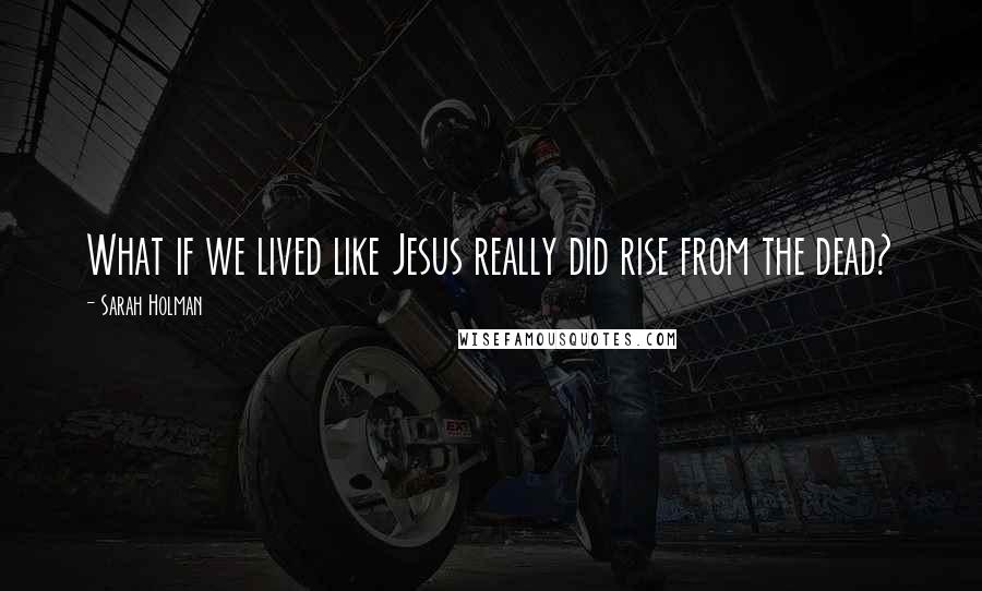 Sarah Holman quotes: What if we lived like Jesus really did rise from the dead?