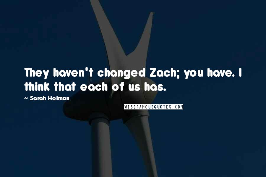 Sarah Holman quotes: They haven't changed Zach; you have. I think that each of us has.