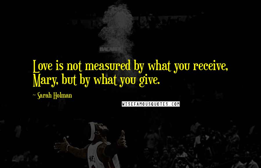 Sarah Holman quotes: Love is not measured by what you receive, Mary, but by what you give.