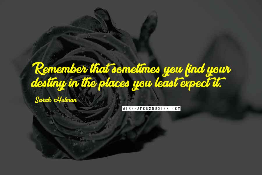 Sarah Holman quotes: Remember that sometimes you find your destiny in the places you least expect it.