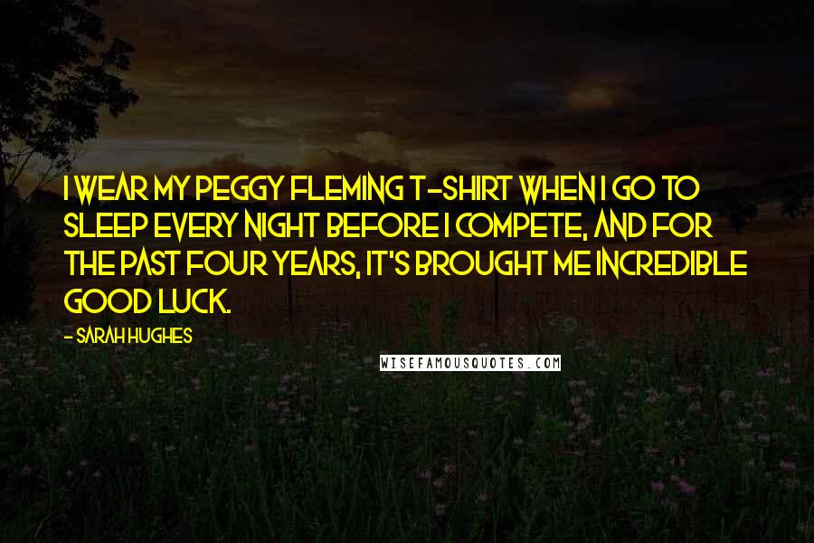 Sarah Hughes quotes: I wear my Peggy Fleming T-shirt when I go to sleep every night before I compete, and for the past four years, it's brought me incredible good luck.