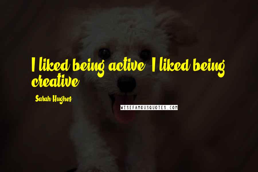 Sarah Hughes quotes: I liked being active. I liked being creative.