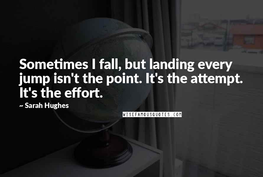 Sarah Hughes quotes: Sometimes I fall, but landing every jump isn't the point. It's the attempt. It's the effort.