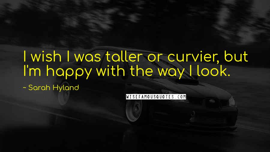 Sarah Hyland quotes: I wish I was taller or curvier, but I'm happy with the way I look.