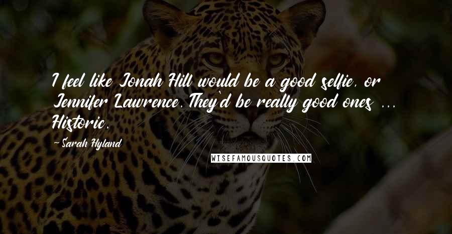 Sarah Hyland quotes: I feel like Jonah Hill would be a good selfie, or Jennifer Lawrence. They'd be really good ones ... Historic.