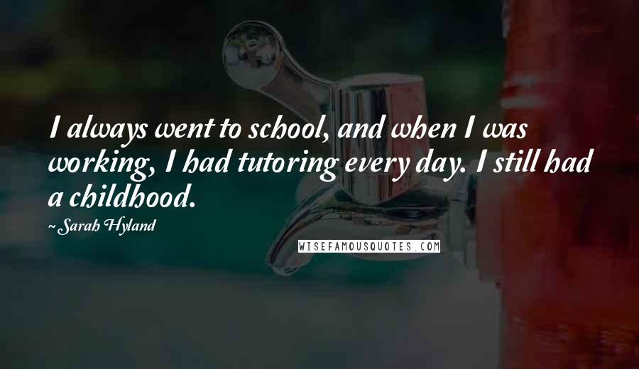 Sarah Hyland quotes: I always went to school, and when I was working, I had tutoring every day. I still had a childhood.