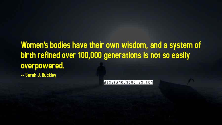 Sarah J. Buckley quotes: Women's bodies have their own wisdom, and a system of birth refined over 100,000 generations is not so easily overpowered.
