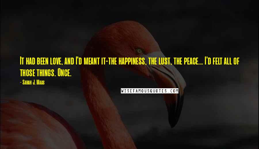 Sarah J. Maas quotes: It had been love, and I'd meant it-the happiness, the lust, the peace... I'd felt all of those things. Once.