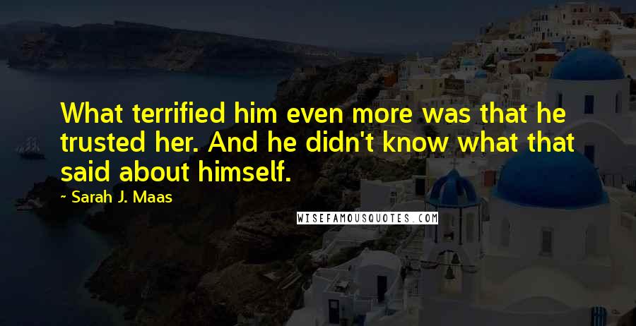 Sarah J. Maas quotes: What terrified him even more was that he trusted her. And he didn't know what that said about himself.