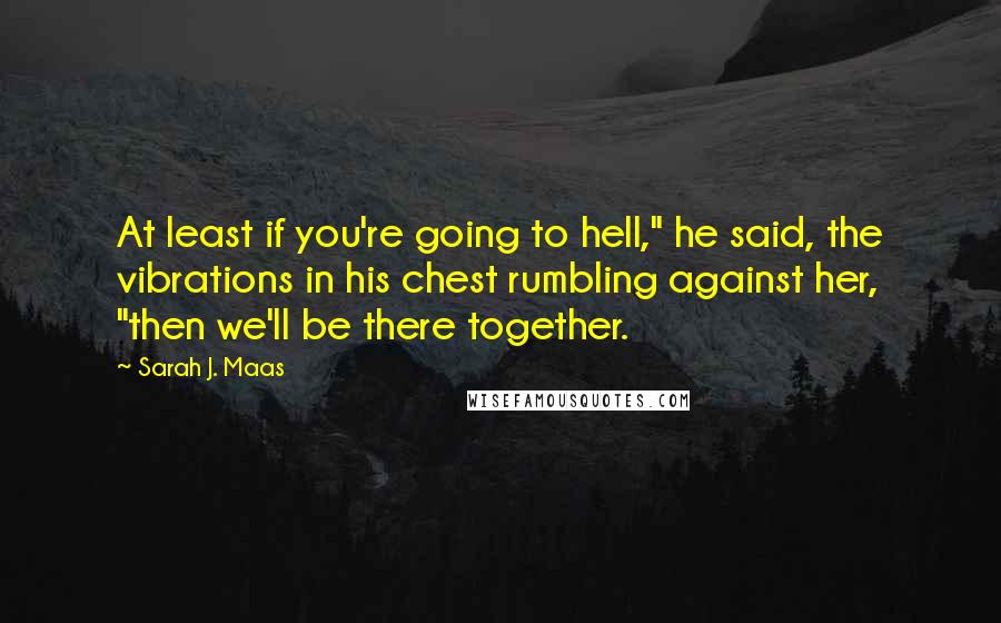 Sarah J. Maas quotes: At least if you're going to hell," he said, the vibrations in his chest rumbling against her, "then we'll be there together.