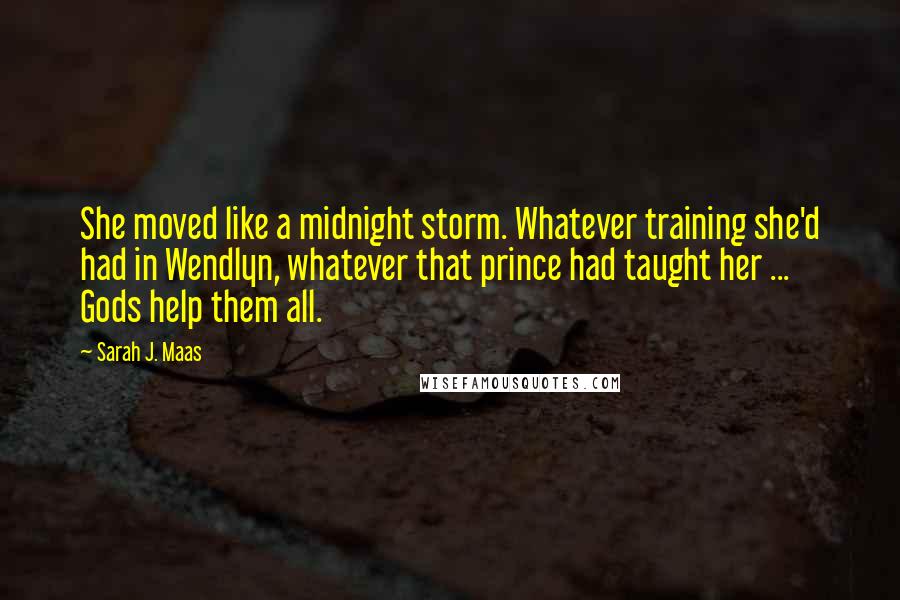 Sarah J. Maas quotes: She moved like a midnight storm. Whatever training she'd had in Wendlyn, whatever that prince had taught her ... Gods help them all.