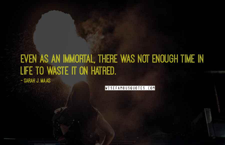 Sarah J. Maas quotes: Even as an immortal, there was not enough time in life to waste it on hatred.