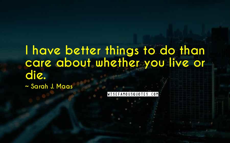 Sarah J. Maas quotes: I have better things to do than care about whether you live or die.