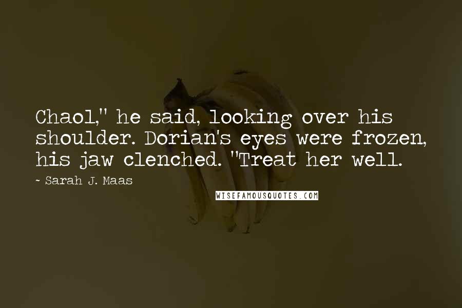Sarah J. Maas quotes: Chaol," he said, looking over his shoulder. Dorian's eyes were frozen, his jaw clenched. "Treat her well.