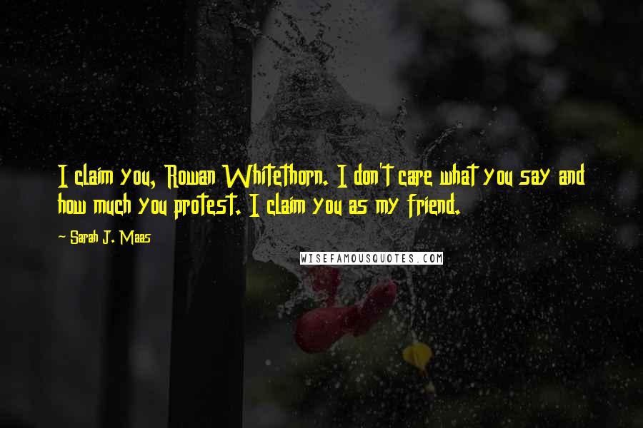 Sarah J. Maas quotes: I claim you, Rowan Whitethorn. I don't care what you say and how much you protest. I claim you as my friend.